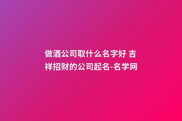 做酒公司取什么名字好 吉祥招财的公司起名-名学网-第1张-公司起名-玄机派